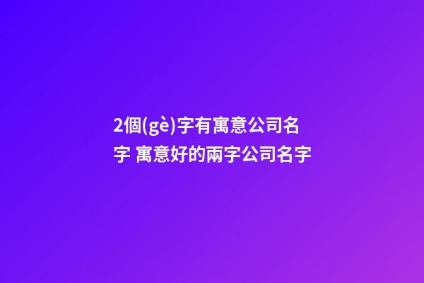 2個(gè)字有寓意公司名字 寓意好的兩字公司名字-第1張-公司起名-玄機(jī)派